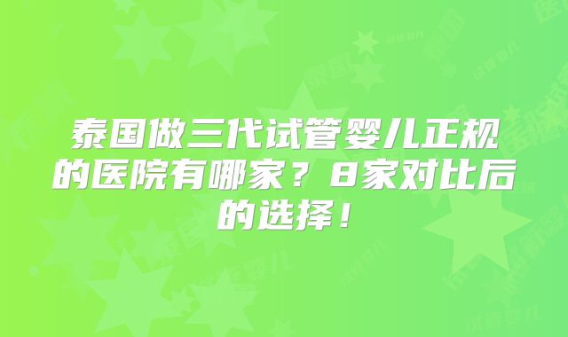 泰国做三代试管婴儿正规的医院有哪家？8家对比后的选择！