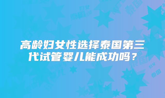 高龄妇女性选择泰国第三代试管婴儿能成功吗?