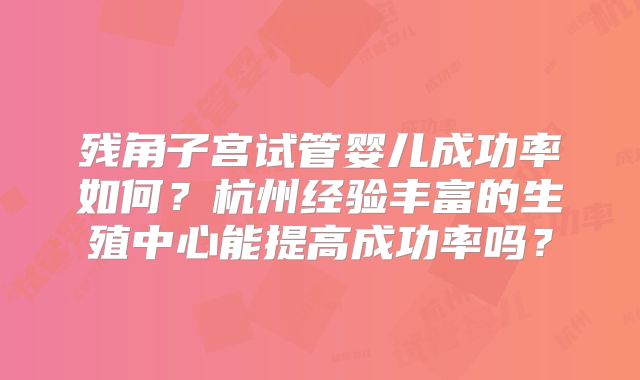 残角子宫试管婴儿成功率如何?杭州经验丰富的生殖中心能提高成功率吗?