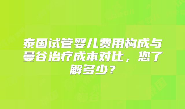 泰国试管婴儿费用构成与曼谷治疗成本对比，您了解多少？