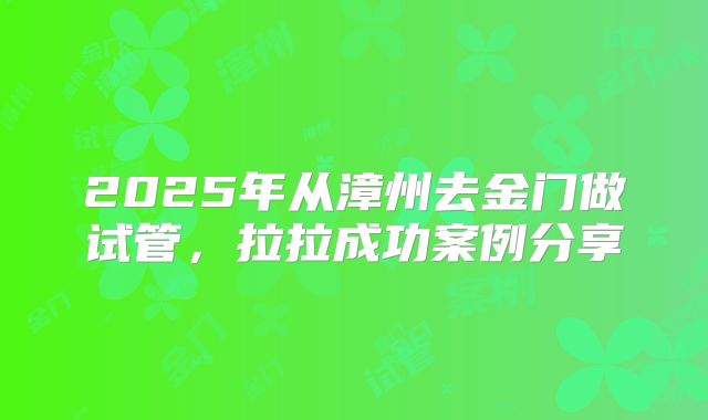 2025年从漳州去金门做试管，拉拉成功案例分享