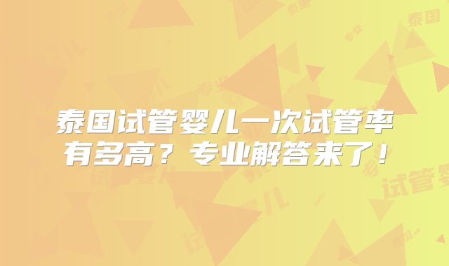 泰国试管婴儿一次试管率有多高？专业解答来了！