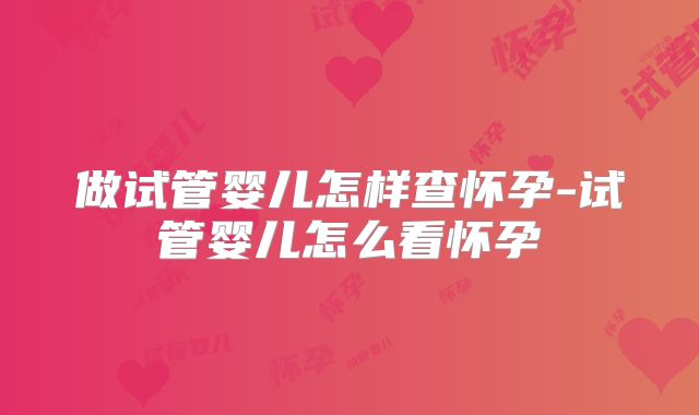 做试管婴儿怎样查怀孕-试管婴儿怎么看怀孕