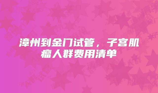 漳州到金门试管，子宫肌瘤人群费用清单
