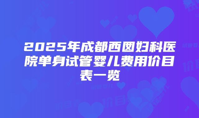 2025年成都西囡妇科医院单身试管婴儿费用价目表一览