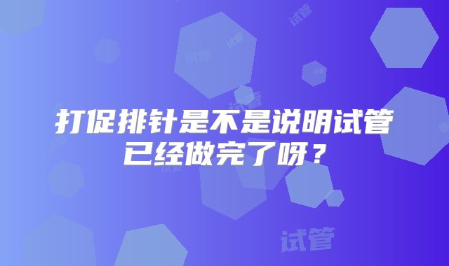 打促排针是不是说明试管已经做完了呀？