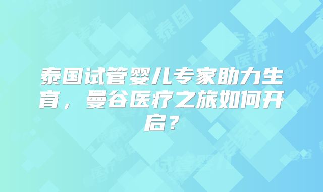 泰国试管婴儿专家助力生育,曼谷医疗之旅如何开启?