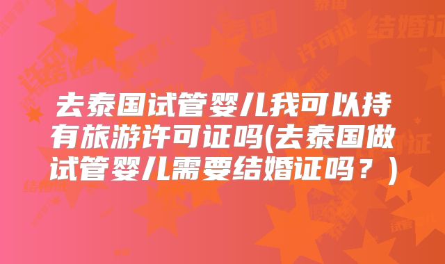 去泰国试管婴儿我可以持有旅游许可证吗(去泰国做试管婴儿需要结婚证吗?)