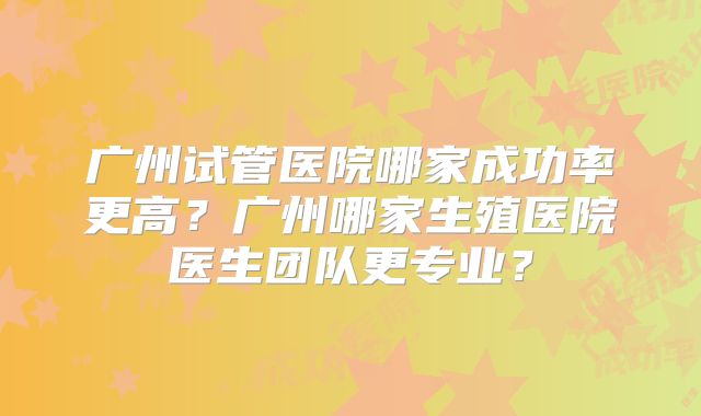 广州试管医院哪家成功率更高？广州哪家生殖医院医生团队更专业？