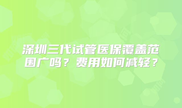 深圳三代试管医保覆盖范围广吗？费用如何减轻？