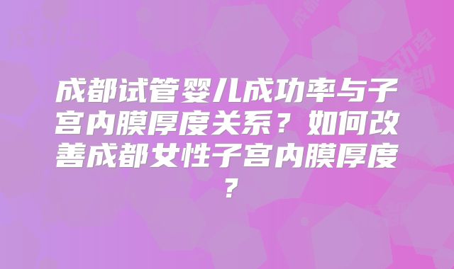 成都试管婴儿成功率与子宫内膜厚度关系?如何改善成都女性子宫内膜厚度?