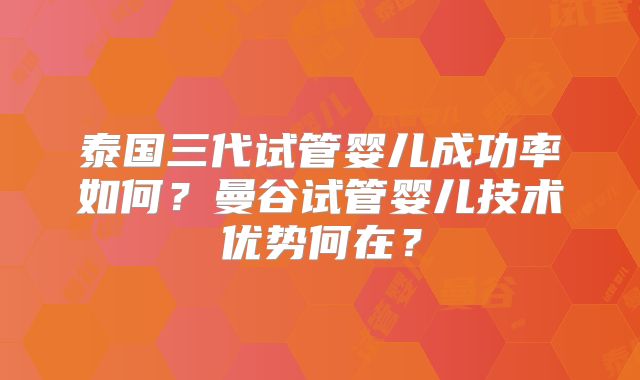 泰国三代试管婴儿成功率如何?曼谷试管婴儿技术优势何在?