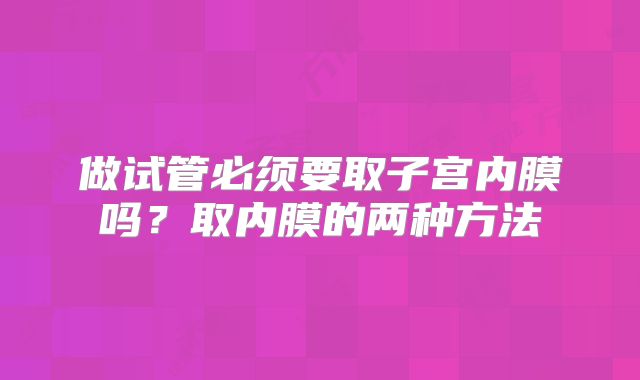 做试管必须要取子宫内膜吗？取内膜的两种方法
