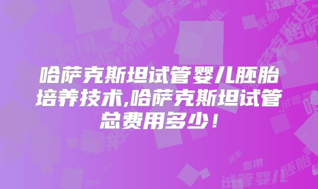 哈萨克斯坦试管婴儿胚胎培养技术,哈萨克斯坦试管总费用多少!