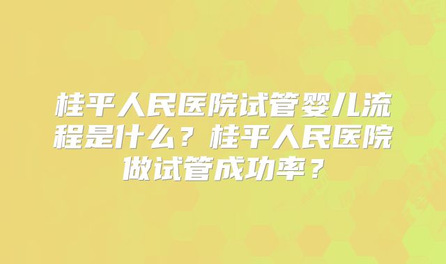 桂平人民医院试管婴儿流程是什么?桂平人民医院做试管成功率?