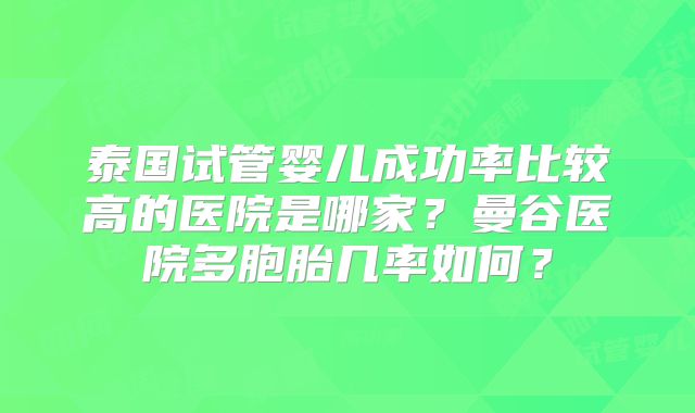 泰国试管婴儿成功率比较高的医院是哪家?曼谷医院多胞胎几率如何?