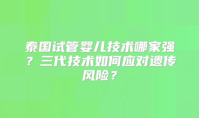 泰国试管婴儿技术哪家强?三代技术如何应对遗传风险?
