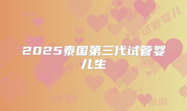 2025泰国第三代试管婴儿生