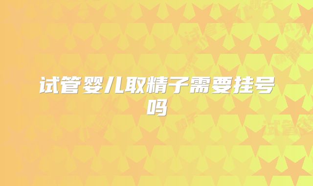 试管婴儿取精子需要挂号吗