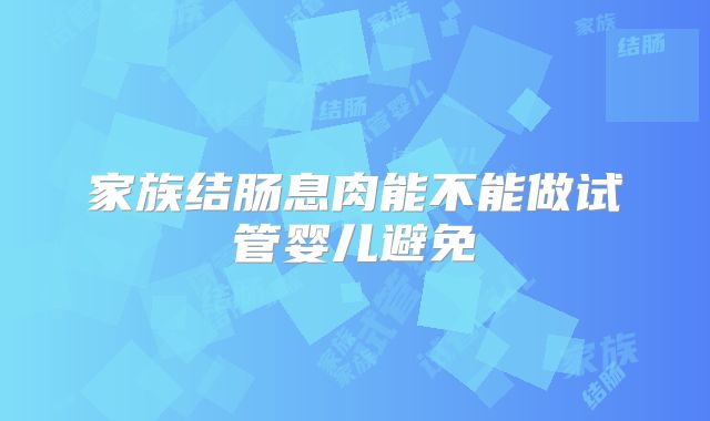 家族结肠息肉能不能做试管婴儿避免
