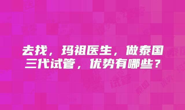 去找,玛祖医生,做泰国三代试管,优势有哪些?