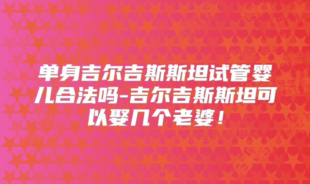 单身吉尔吉斯斯坦试管婴儿合法吗-吉尔吉斯斯坦可以娶几个老婆!