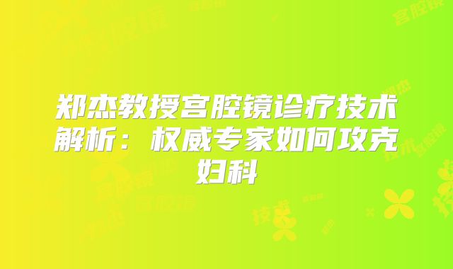 郑杰教授宫腔镜诊疗技术解析:权威专家如何攻克妇科