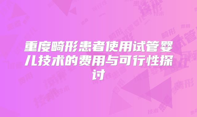 重度畸形患者使用试管婴儿技术的费用与可行性探讨