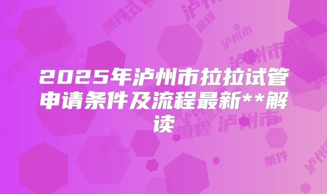 2025年泸州市拉拉试管申请条件及流程最新**解读