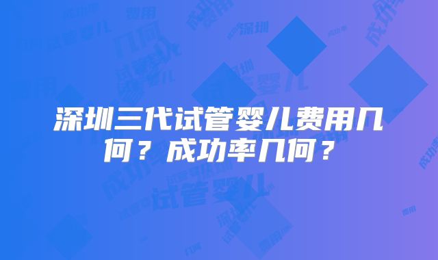 深圳三代试管婴儿费用几何？成功率几何？