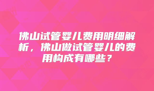 佛山试管婴儿费用明细解析，佛山做试管婴儿的费用构成有哪些？