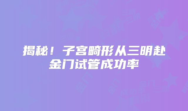 揭秘!子宫畸形从三明赴金门试管成功率