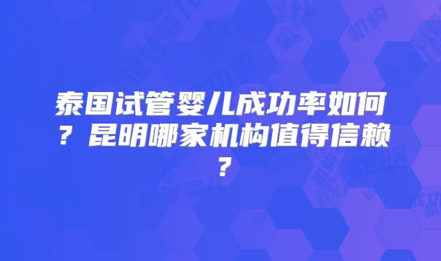 泰国试管婴儿成功率如何?昆明哪家机构值得信赖?