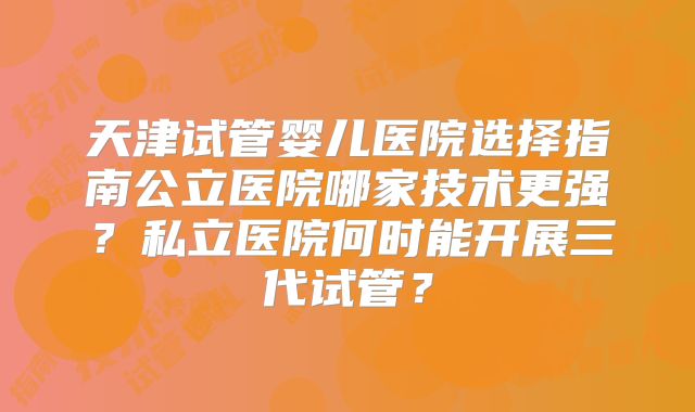 天津试管婴儿医院选择指南公立医院哪家技术更强?私立医院何时能开展三代试管?
