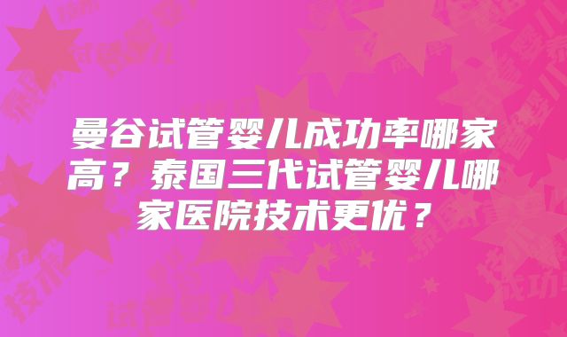 曼谷试管婴儿成功率哪家高?泰国三代试管婴儿哪家医院技术更优?