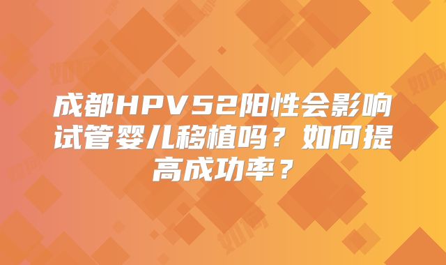 成都HPV52阳性会影响试管婴儿移植吗？如何提高成功率？