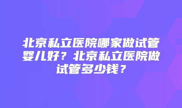 北京私立医院哪家做试管婴儿好？北京私立医院做试管多少钱？