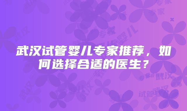 武汉试管婴儿专家推荐,如何选择合适的医生?