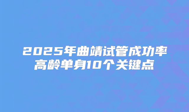 2025年曲靖试管成功率高龄单身10个关键点