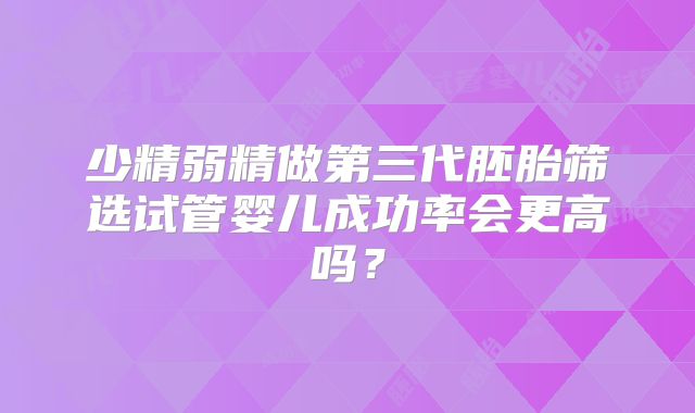 少精弱精做第三代胚胎筛选试管婴儿成功率会更高吗?