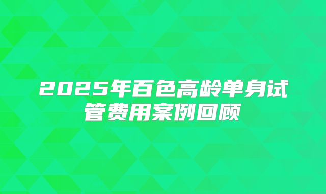2025年百色高龄单身试管费用案例回顾