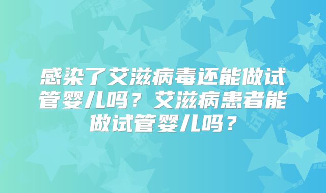 感染了艾滋病毒还能做试管婴儿吗？艾滋病患者能做试管婴儿吗？