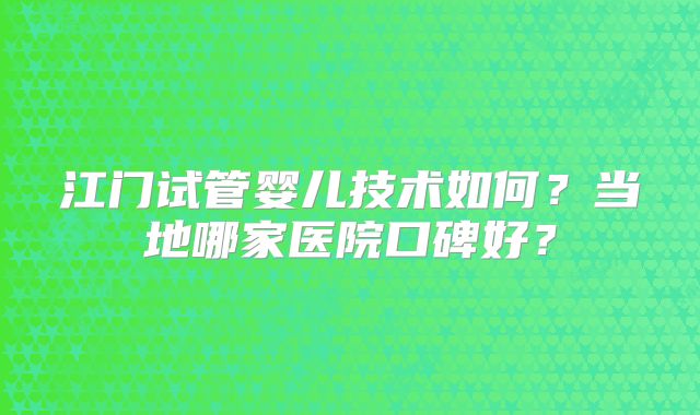 江门试管婴儿技术如何?当地哪家医院口碑好?