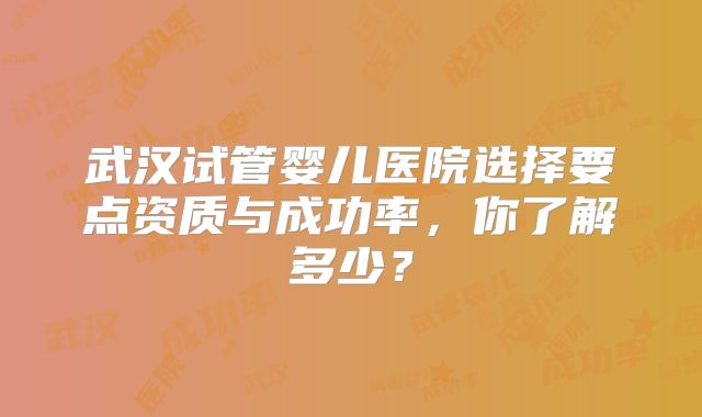 武汉试管婴儿医院选择要点资质与成功率,你了解多少?