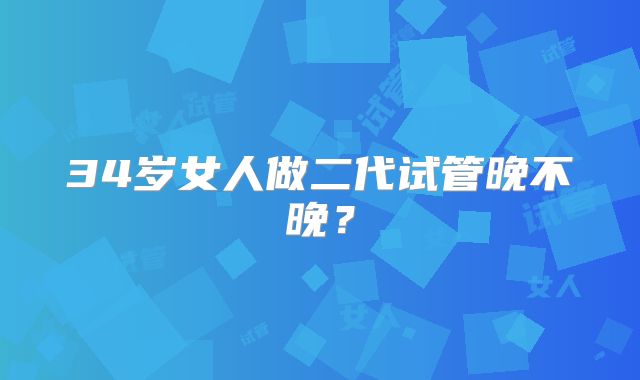 34岁女人做二代试管晚不晚?