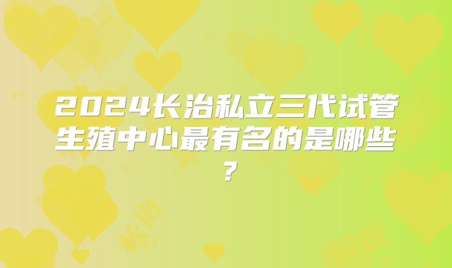 2024长治私立三代试管生殖中心最有名的是哪些?