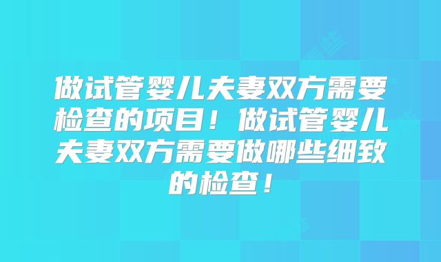 做试管婴儿夫妻双方需要检查的项目!做试管婴儿夫妻双方需要做哪些细致的检查!