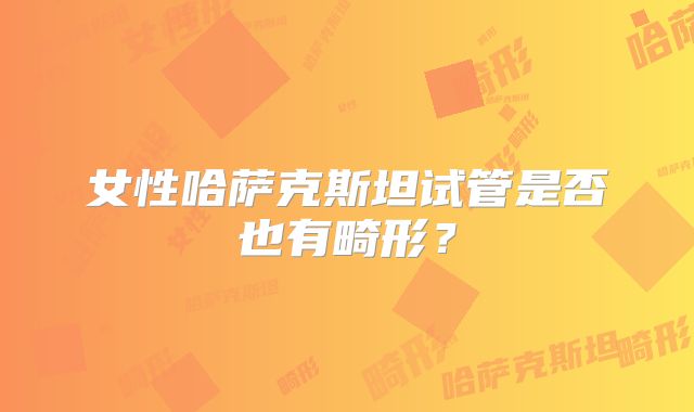 女性哈萨克斯坦试管是否也有畸形?