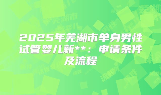 2025年芜湖市单身男性试管婴儿新**：申请条件及流程