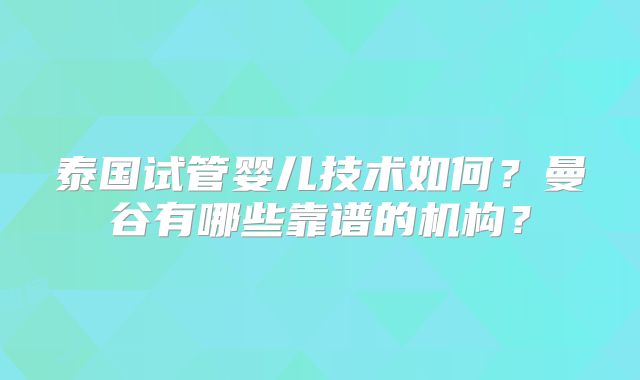泰国试管婴儿技术如何?曼谷有哪些靠谱的机构?